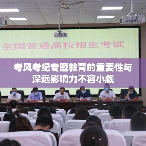 考風(fēng)考紀(jì)專題教育的重要性與深遠(yuǎn)影響力不容小覷