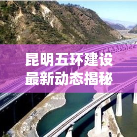 昆明五環(huán)建設(shè)最新動態(tài)揭秘，最新消息發(fā)布查詢