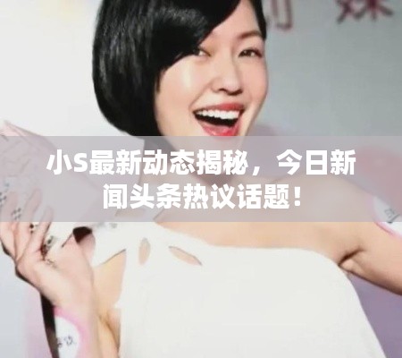 小S最新動態(tài)揭秘，今日新聞頭條熱議話題！