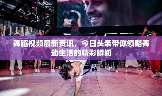 舞蹈視頻最新資訊，今日頭條帶你領(lǐng)略舞動生活的精彩瞬間