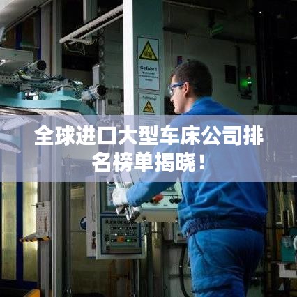 全球進口大型車床公司排名榜單揭曉！