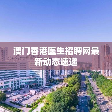 澳門香港醫(yī)生招聘網(wǎng)最新動(dòng)態(tài)速遞