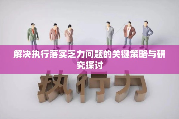 解決執(zhí)行落實(shí)乏力問(wèn)題的關(guān)鍵策略與研究探討