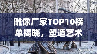 雕像廠家TOP10榜單揭曉，塑造藝術(shù)的力量與創(chuàng)意展現(xiàn)
