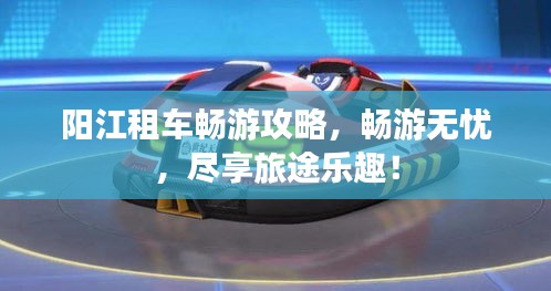 陽江租車暢游攻略，暢游無憂，盡享旅途樂趣！