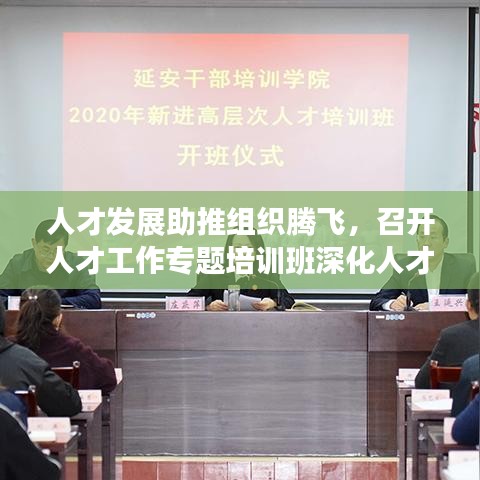 人才發(fā)展助推組織騰飛，召開人才工作專題培訓(xùn)班深化人才戰(zhàn)略部署