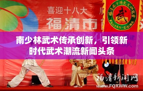 南少林武術(shù)傳承創(chuàng)新，引領(lǐng)新時(shí)代武術(shù)潮流新聞?lì)^條