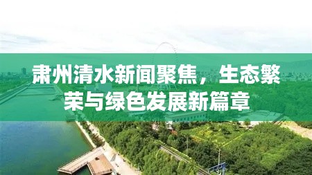 肅州清水新聞聚焦，生態(tài)繁榮與綠色發(fā)展新篇章